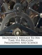 Browning's Message To His Time: His Religion, Philosophy, And Science di Edward Berdoe edito da Nabu Press