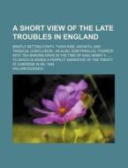 A Short View of the Late Troubles in England di William Dugdale edito da Rarebooksclub.com