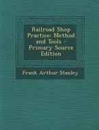 Railroad Shop Practice: Method and Tools di Frank Arthur Stanley edito da Nabu Press