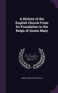 A History Of The English Church From Its Foundation To The Reign Of Queen Mary di Mary Charlotte Stapley edito da Palala Press