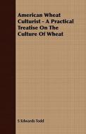 American Wheat Culturist - A Practical Treatise On The Culture Of Wheat di S. Edwards Todd edito da Thackeray Press