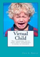 Virtual Child: The Terrifying Truth about What Technology Is Doing to Children di MS Cris a. Rowan edito da Createspace