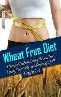 Wheat Free Diet: Ultimate Guide to Eating Wheat Free, Losing Your Belly, and Keeping It Off! di Natalie Ray edito da Createspace