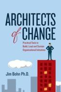 Architects of Change: Practical Tools to Build, Lead and Sustain Organizational Initiatives di Jim Bohn Ph. D. edito da Createspace