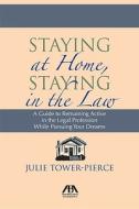 Staying at Home, Staying in the Law: A Guide to Remaining Active in the Legal Profession While Pursuing Your Dreams di Julie Tower-Pierce edito da American Bar Association