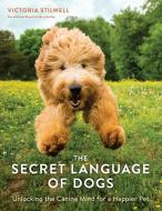 The Secret Language of Dogs: Unlocking the Canine Mind for a Happier Pet di Victoria Stilwell edito da TEN SPEED PR