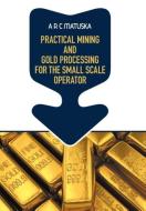 Practical Mining and Gold Processing for the Small Scale Operator di A. R. C. Matuska edito da Strategic Book Publishing & Rights Agency, LLC