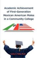 Academic Achievement of First-Generation Mexican American Males in a Community College di Carlos C. Peña edito da Dissertation.Com