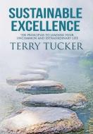 Sustainable Excellence: Ten Principles To Leading Your Uncommon And Extraordinary Life di Terry Tucker edito da FIVE STONES PR