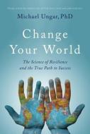 Change Your World: The Science of Resilience and the True Path to Success di Michael Ungar edito da SUTHERLAND HOUSE INC