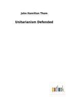 Unitarianism Defended di John Hamilton Thom edito da Outlook Verlag