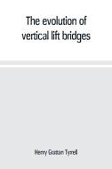 The evolution of vertical lift bridges di Henry Grattan Tyrrell edito da Alpha Editions