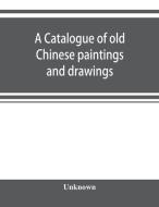 A catalogue of old Chinese paintings and drawings: together with a complete collection of books on Chinese art di Unknown edito da ALPHA ED