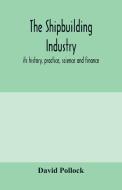 The shipbuilding industry; its history, practice, science and finance di David Pollock edito da Alpha Editions