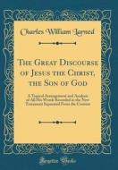 The Great Discourse of Jesus the Christ, the Son of God: A Topical Arrangement and Analysis of All His Words Recorded in the New Testament Separated f di Charles William Larned edito da Forgotten Books