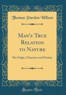 Man's True Relation to Nature: His Origin, Character and Destiny (Classic Reprint) di Thomas Pardon Wilson edito da Forgotten Books