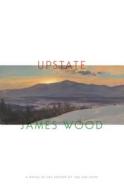 Upstate di James Wood edito da FARRAR STRAUSS & GIROUX