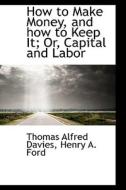 How To Make Money, And How To Keep It; Or, Capital And Labor di Thomas Alfred Davies edito da Bibliolife