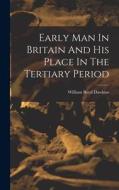 Early Man In Britain And His Place In The Tertiary Period di William Boyd Dawkins edito da LEGARE STREET PR