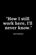 How I Still Work Here I'll Never Know Funny Gag Journal for Your Co Worker Colleague for a Joke Notebook: Ideal Gift for di Thomas Thorpe edito da INDEPENDENTLY PUBLISHED