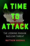 A Time to Attack: The Looming Iranian Nuclear Threat di Matthew Kroenig edito da ST MARTINS PR
