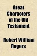 Great Characters Of The Old Testament di Robert William Rogers edito da General Books Llc