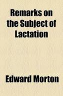 Remarks On The Subject Of Lactation di Edward Morton edito da General Books Llc