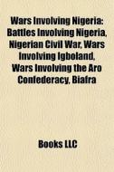Wars Involving Nigeria: Battles Involving Nigeria, Nigerian Civil War, Wars Involving Igboland, Wars Involving The Aro Confederacy, Biafra di Source Wikipedia edito da Books Llc