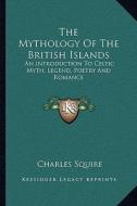 The Mythology of the British Islands: An Introduction to Celtic Myth, Legend, Poetry and Romance di Charles Squire edito da Kessinger Publishing