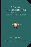 A Short Introduction of Grammar: Generally to Be Used (1709) di William Lily edito da Kessinger Publishing