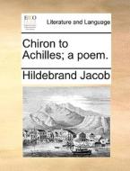 Chiron To Achilles; A Poem di Hildebrand Jacob edito da Gale Ecco, Print Editions