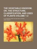The Vegetable Kingdom Volume 1-2; Or, the Structure, Classification, and Uses of Plants. Illustrated Upon the Natural System di John Lindley edito da Rarebooksclub.com
