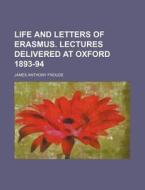 Life and Letters of Erasmus. Lectures Delivered at Oxford 1893-94 di James Anthony Froude edito da Rarebooksclub.com