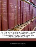 An Act To Amend Title 49, United States Code, To Reauthorize Programs For The Federal Aviation Administration, And For Other Purposes. edito da Bibliogov