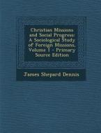 Christian Missions and Social Progress: A Sociological Study of Foreign Missions, Volume 1 di James Shepard Dennis edito da Nabu Press