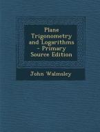 Plane Trigonometry and Logarithms di John Walmsley edito da Nabu Press