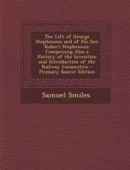The Life of George Stephenson and of His Son Robert Stephenson: Comprising Also a History of the Invention and Introduction of the Railway Locomotive di Samuel Smiles edito da Nabu Press