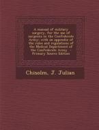 A   Manual of Military Surgery, for the Use of Surgeons in the Confederate Army; With an Appendix of the Rules and Regulations of the Medical Departme di Chisolm J. Julian edito da Nabu Press