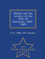 Butler And His Cavalry In The War Of Secession, 1861-1865 - War College Series di U R 1846-1917 Brooks edito da War College Series