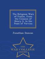 The Religious Wars Of France, From The Ccession Of Henry Ii. To The Peace Of Vervins - War College Series di Jonathan Duncan edito da War College Series