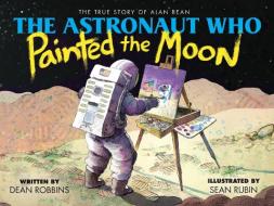 The Astronaut Who Painted the Moon: The True Story of Alan Bean di Dean Robbins edito da ORCHARD BOOKS