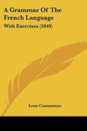 A Grammar Of The French Language: With Exercises (1849) di Leon Contanseau edito da Kessinger Publishing, Llc