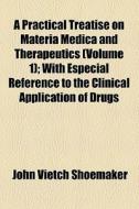 A Practical Treatise On Materia Medica And Therapeutics (volume 1); With Especial Reference To The Clinical Application Of Drugs di John Vietch Shoemaker edito da General Books Llc
