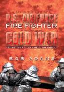 A Day in the Life of A U.S. Air Force Fire Fighter During the Cold War di Bob Adams edito da Xlibris