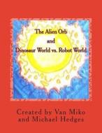 The Alien Orb and Dinosaur World vs. Robot World di Michael Hedges edito da Createspace