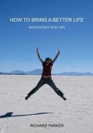How to Bring a Better Life: Innovating New Life di Richard Parker edito da Createspace