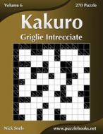 Kakuro Griglie Intrecciate - Volume 6 - 270 Puzzle di Nick Snels edito da Createspace