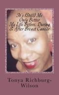 It's (Still) Me, Only Better -My Life Before, During & After Breast Cancer: My Life Before, During & After Breast Cancer di Mrs Tonya Richburg-Wilson edito da Createspace Independent Publishing Platform