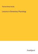 Lessons in Elementary Physiology di Thomas Henry Huxley edito da Anatiposi Verlag