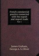 French Commercial Practice Connected With The Export And Import Trade Part 1 di James Graham, George A S Oliver edito da Book On Demand Ltd.
